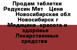 Продам таблетки Редуксин Мет › Цена ­ 1 000 - Новосибирская обл., Новосибирск г. Медицина, красота и здоровье » Лекарственные средства   